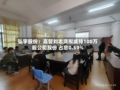 弘宇股份:高管刘志鸿拟减持100万股公司股份 占总0.59%