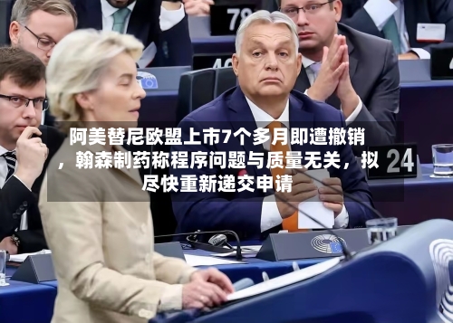 阿美替尼欧盟上市7个多月即遭撤销,翰森制药称程序问题与质量无关,拟尽快重新递交申请