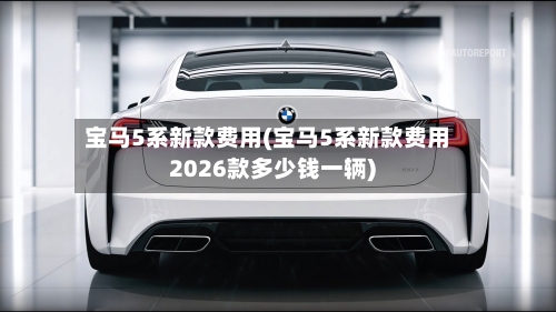 宝马5系新款费用(宝马5系新款费用2026款多少钱一辆)