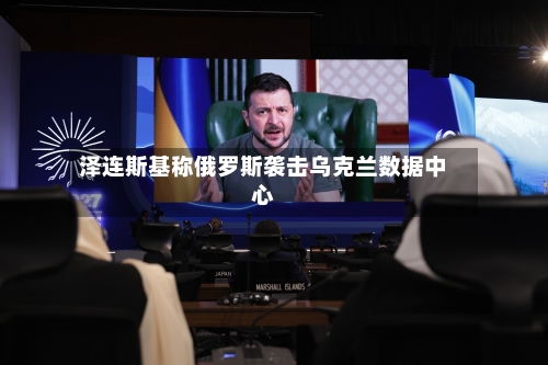 泽连斯基称俄罗斯袭击乌克兰数据中心