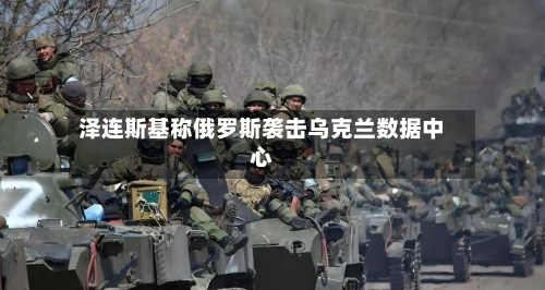 泽连斯基称俄罗斯袭击乌克兰数据中心-第2张图片