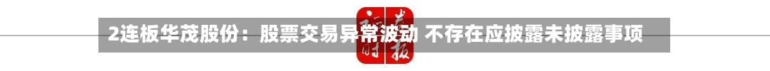2连板华茂股份:股票交易异常波动 不存在应披露未披露事项-第2张图片