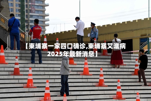 【柬埔寨一家四口确诊,柬埔寨艾滋病2025年最新消息】