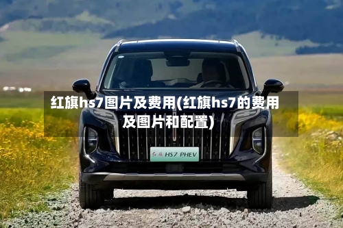 红旗hs7图片及费用(红旗hs7的费用及图片和配置)