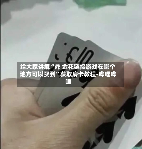 给大家讲解“炸 金花链接游戏在哪个地方可以买到”获取房卡教程-哔哩哔哩-第2张图片