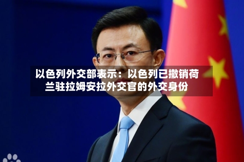 以色列外交部表示:以色列已撤销荷兰驻拉姆安拉外交官的外交身份