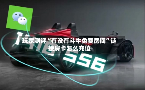 玩家测评“有没有斗牛免费房间”链接房卡怎么充值