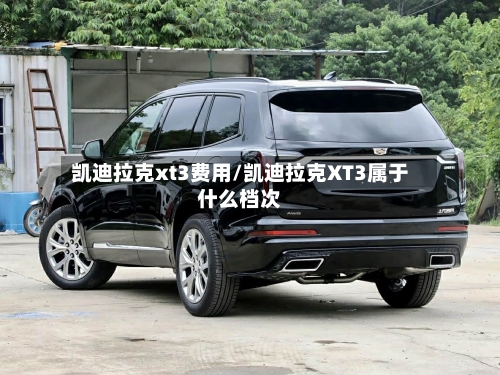 凯迪拉克xt3费用/凯迪拉克XT3属于什么档次