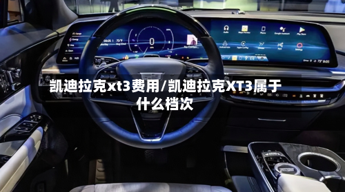 凯迪拉克xt3费用/凯迪拉克XT3属于什么档次-第3张图片