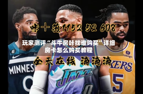 玩家测评“斗牛房咔找谁购买”详细房卡怎么购买教程