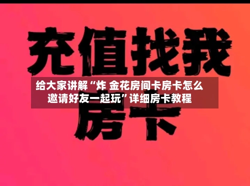 给大家讲解“炸 金花房间卡房卡怎么邀请好友一起玩	”详细房卡教程-第3张图片