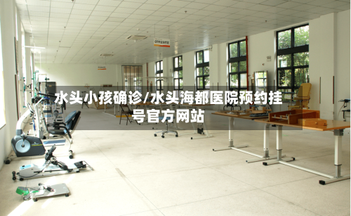 水头小孩确诊/水头海都医院预约挂号官方网站