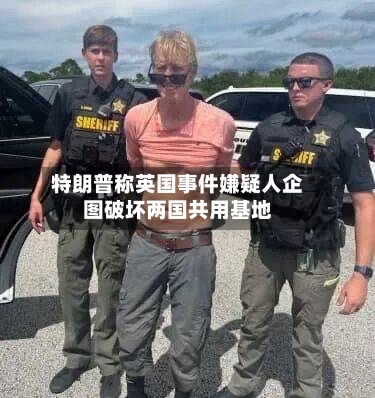 特朗普称英国事件嫌疑人企图破坏两国共用基地