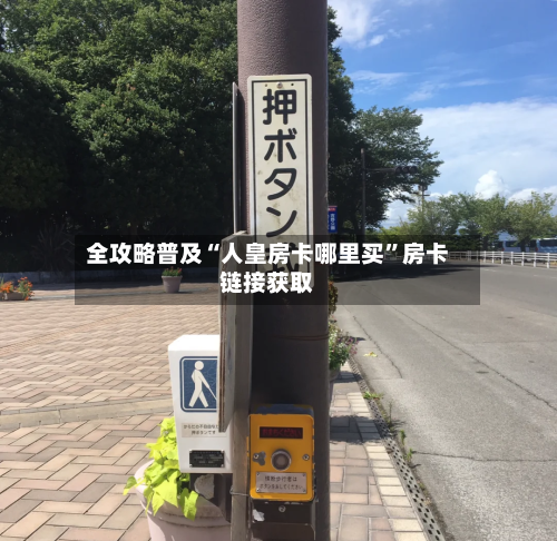 全攻略普及“人皇房卡哪里买”房卡链接获取