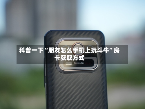 科普一下“朋友怎么手机上玩斗牛”房卡获取方式-第3张图片