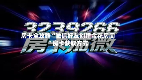 房卡全攻略“微信好友创建金花房间”房卡获取方式