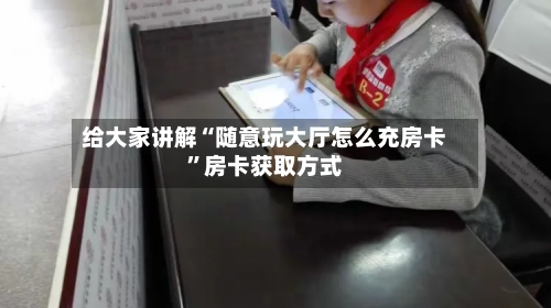 给大家讲解“随意玩大厅怎么充房卡”房卡获取方式
