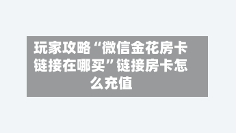 玩家攻略“微信金花房卡链接在哪买”链接房卡怎么充值-第2张图片