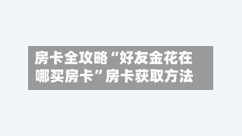 房卡全攻略“好友金花在哪买房卡	”房卡获取方法-第3张图片