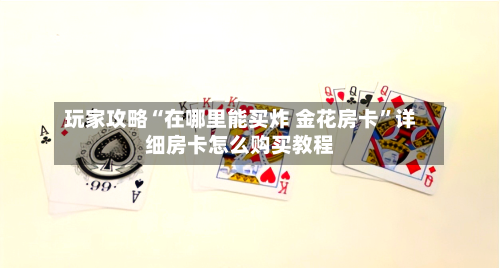 玩家攻略“在哪里能买炸 金花房卡”详细房卡怎么购买教程-第2张图片
