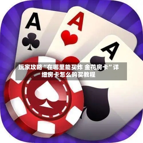 玩家攻略“在哪里能买炸 金花房卡”详细房卡怎么购买教程-第3张图片