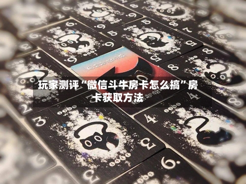 玩家测评“微信斗牛房卡怎么搞	”房卡获取方法-第3张图片