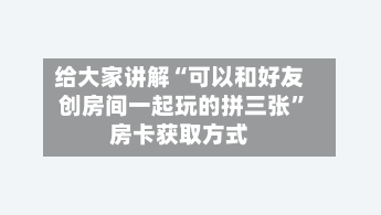给大家讲解“可以和好友创房间一起玩的拼三张”房卡获取方式