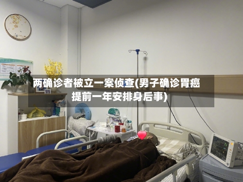 两确诊者被立一案侦查(男子确诊胃癌提前一年安排身后事)