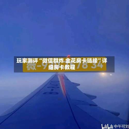 玩家测评“微信群炸 金花房卡链接”详细房卡教程-第2张图片