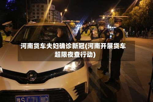 河南货车夫妇确诊新冠(河南开展货车超限夜查行动)-第2张图片