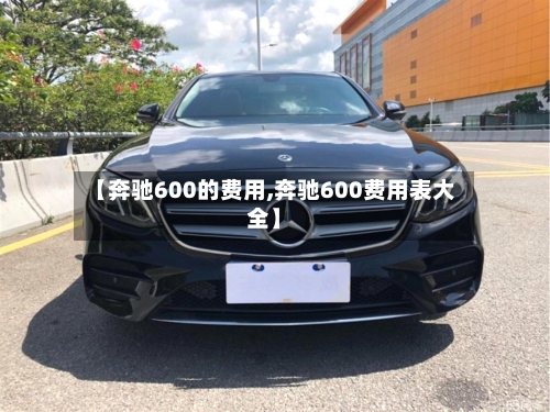 【奔驰600的费用,奔驰600费用表大全】