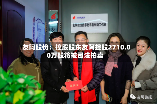 友阿股份:控股股东友阿控股2710.00万股将被司法拍卖-第2张图片