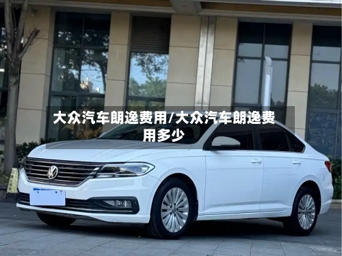 大众汽车朗逸费用/大众汽车朗逸费用多少