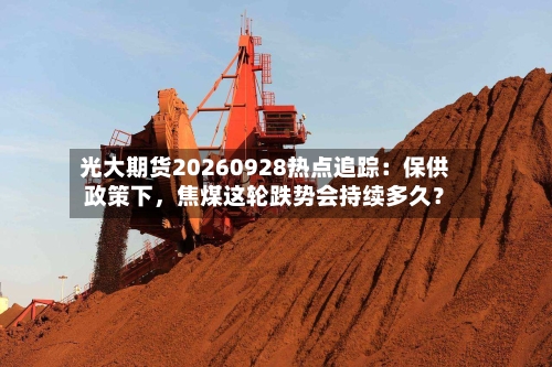 光大期货20260928热点追踪:保供政策下,焦煤这轮跌势会持续多久?