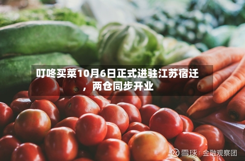 叮咚买菜10月6日正式进驻江苏宿迁,两仓同步开业