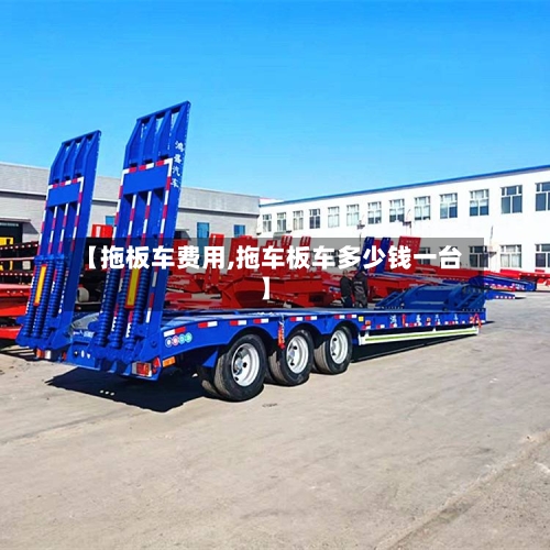 【拖板车费用,拖车板车多少钱一台】-第2张图片