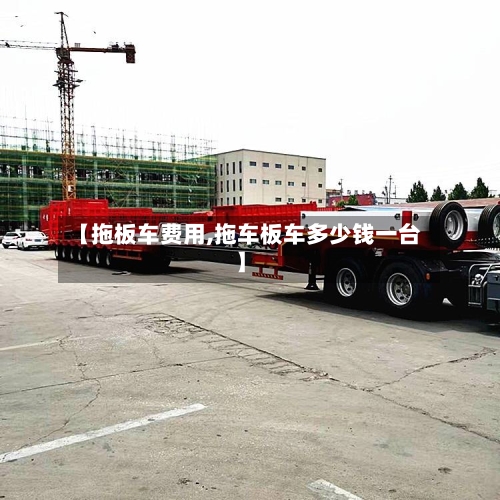 【拖板车费用,拖车板车多少钱一台】