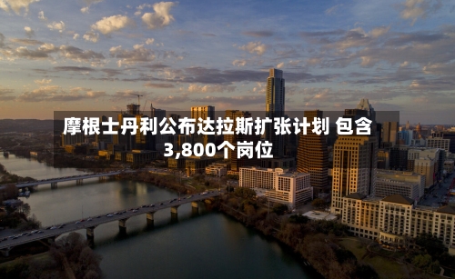 摩根士丹利公布达拉斯扩张计划 包含3,800个岗位