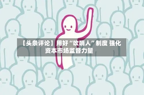 【头条评论】用好“吹哨人	”制度 强化资本市场监督力量-第2张图片