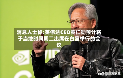 消息人士称:英伟达CEO黄仁勋预计将于当地时间周二出席在白宫举行的会议
