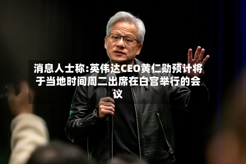 消息人士称:英伟达CEO黄仁勋预计将于当地时间周二出席在白宫举行的会议-第2张图片