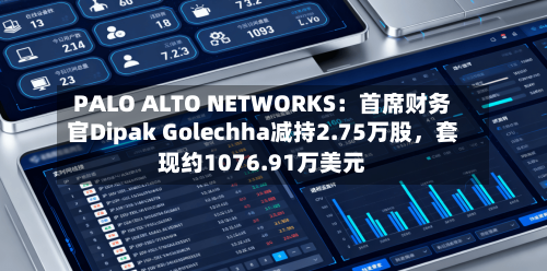 PALO ALTO NETWORKS：首席财务官Dipak Golechha减持2.75万股，套现约1076.91万美元