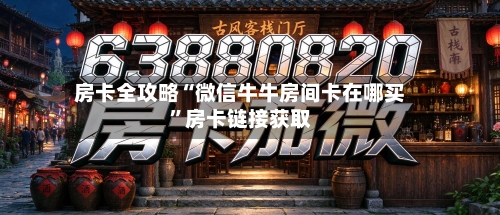 房卡全攻略“微信牛牛房间卡在哪买”房卡链接获取