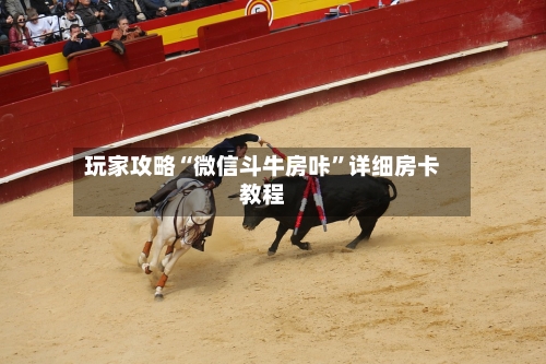 玩家攻略“微信斗牛房咔	”详细房卡教程-第2张图片
