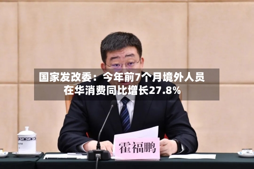 国家发改委：今年前7个月境外人员在华消费同比增长27.8%