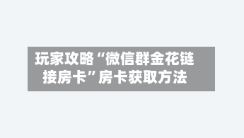 玩家攻略“微信群金花链接房卡”房卡获取方法