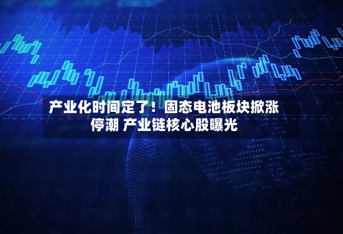 产业化时间定了！固态电池板块掀涨停潮 产业链核心股曝光-第2张图片