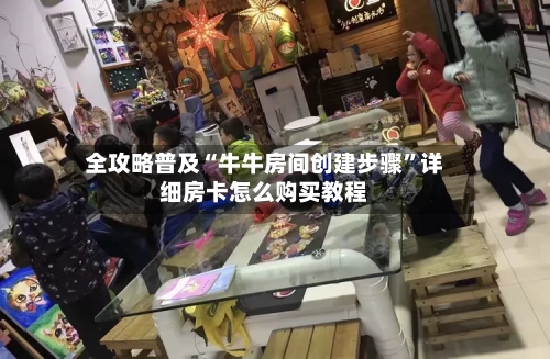 全攻略普及“牛牛房间创建步骤”详细房卡怎么购买教程-第2张图片