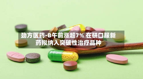 劲方医药-B午前涨超7% 在研口服新药拟纳入突破性治疗品种-第1张图片
