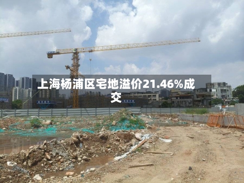 上海杨浦区宅地溢价21.46%成交
